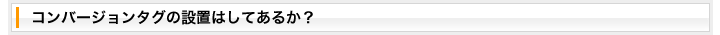 コンバージョンタグの設置はしてあるか？
