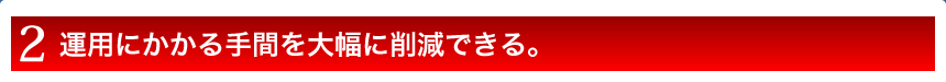 運用にかかる手間を大幅に削減できる。